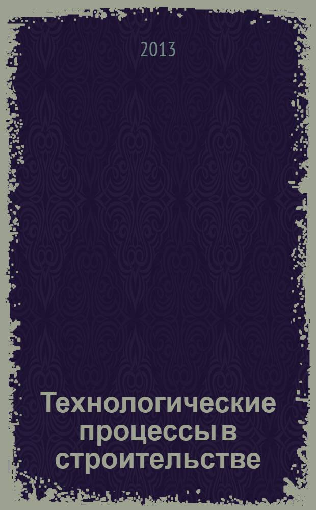 Технологические процессы в строительстве : учебник : для студентов высшего профессионального образования, обучающихся по программе бакалавриата по направлению подготовки "Строительство"