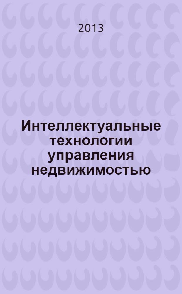 Интеллектуальные технологии управления недвижимостью : учебное пособие для студентов, обучающихся по направлению подготовки бакалавров и магистров 270800 "Строительство" всех форм обучения