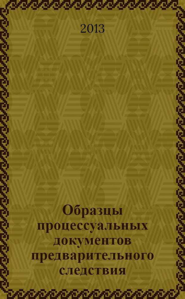 Образцы процессуальных документов предварительного следствия : учебно-практическое пособие для студентов высших учебных заведений, обучающихся по специальности 030501 "Юриспруденция"