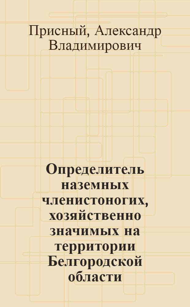 Определитель наземных членистоногих, хозяйственно значимых на территории Белгородской области. 1 2 3, Вредители полевых и огородных культур. Кровососущие членистоногие потенциальные переносчики возбудителей заболеваний человека и домашних животных. Вредители-филлофаги искусственных насаждений деревьев и кустарников : учебное пособие : для студентов, обучающихся по специальностям и направлениям 020201.65, 020200.62, 020400.62, 020400.68 - Биология