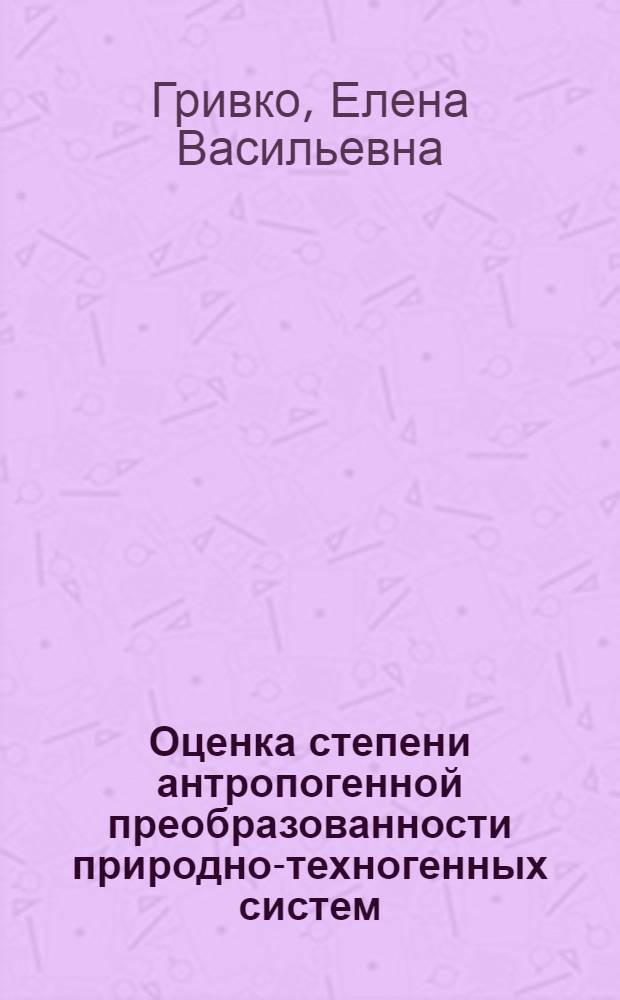 Оценка степени антропогенной преобразованности природно-техногенных систем : учебное пособие для студентов, обучающихся по программам высшего профессионального образования по направлению подготовки 022000.62 Экология и природопользование