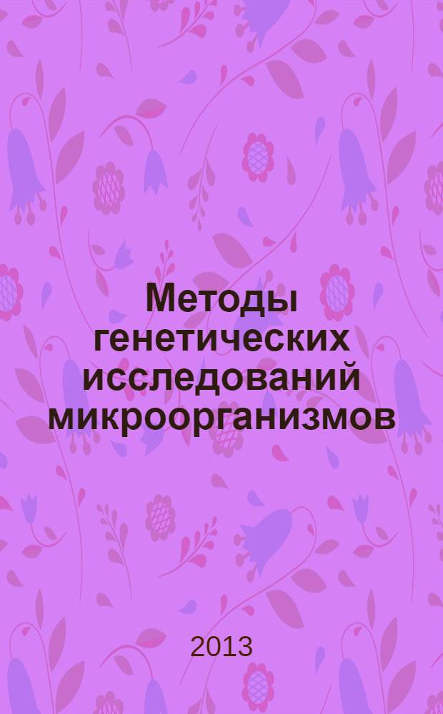 Методы генетических исследований микроорганизмов : учебное пособие для студентов, обучающихся по программам высшего профессионального образования по направлениям подготовки 020400.62 Биология, 020400.68 Биология