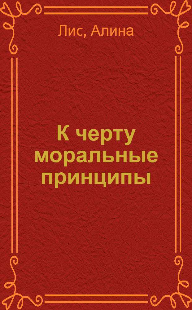 К черту моральные принципы : роман