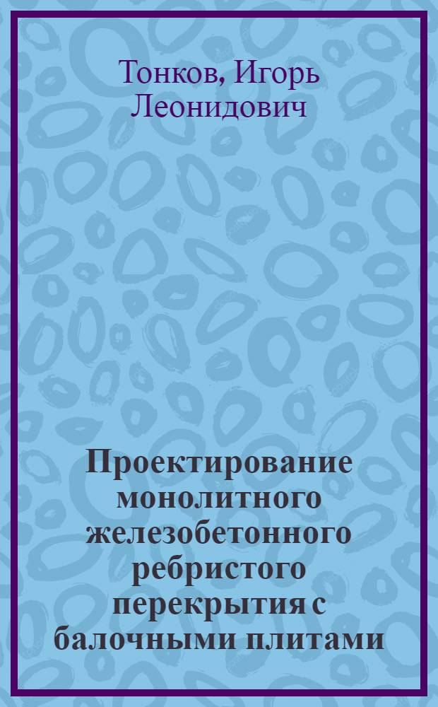 Проектирование монолитного железобетонного ребристого перекрытия с балочными плитами : учебно-методическое пособие : для студентов дневной и заочной форм обучения специальности 270102.65 "Промышленное и гражданское строительство"