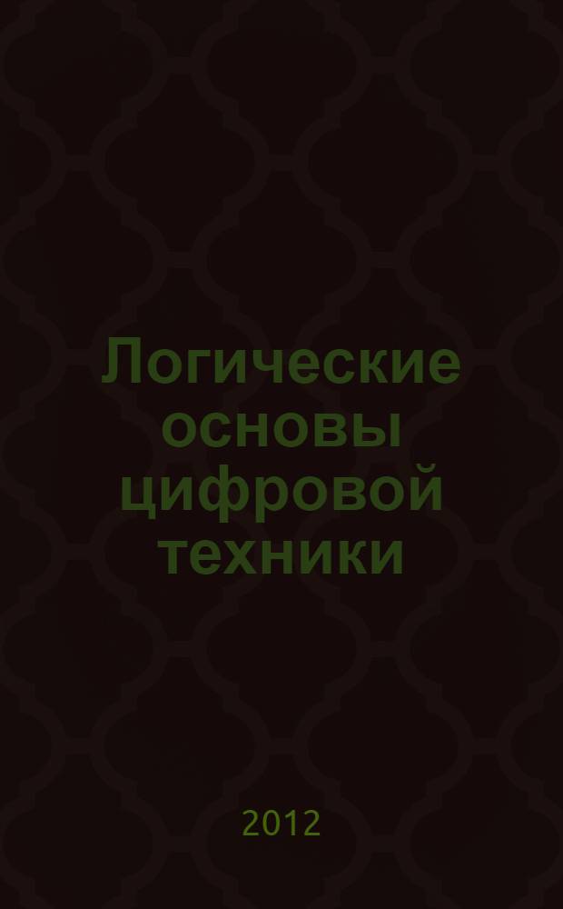 Логические основы цифровой техники : учебное пособие : для студентов специальностей 210304 "Радиоэлектронные системы", 210404 "Многоканальные телекоммуникационные системы" и 210402 "Системы связи с подвижными объектами"