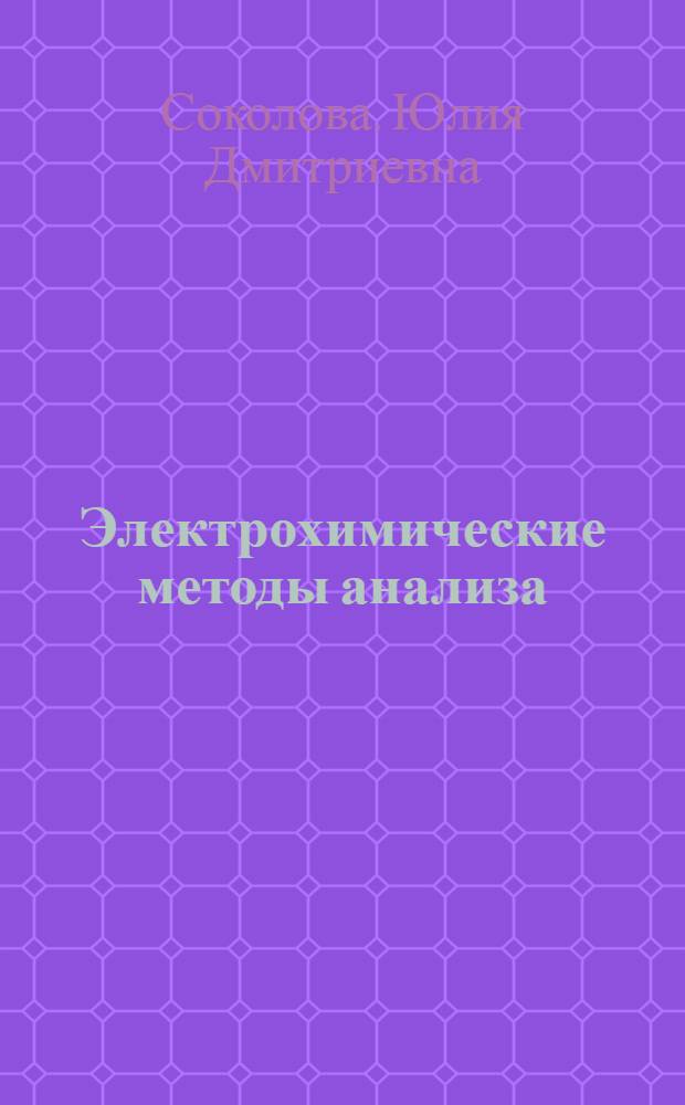Электрохимические методы анализа : учебное пособие по курсу "Инструментальные методы химического анализа" : для студентов специальности 140401 "Атомные электростанции и установки", специализации "Физико-химические процессы на АЭС" направления 140400 "Техническая физика" и специальности 020101 "Химия" направления 020000 "Естественные науки" в рамках курса "Инструментальные методы химического анализа"
