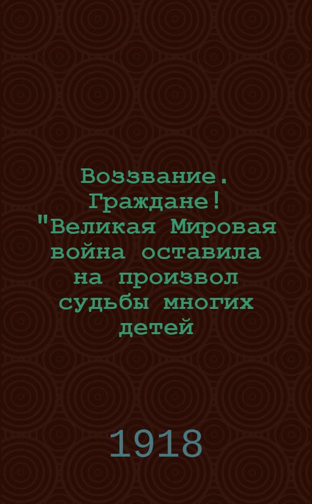 Воззвание. Граждане! "Великая Мировая война оставила на произвол судьбы многих детей..."