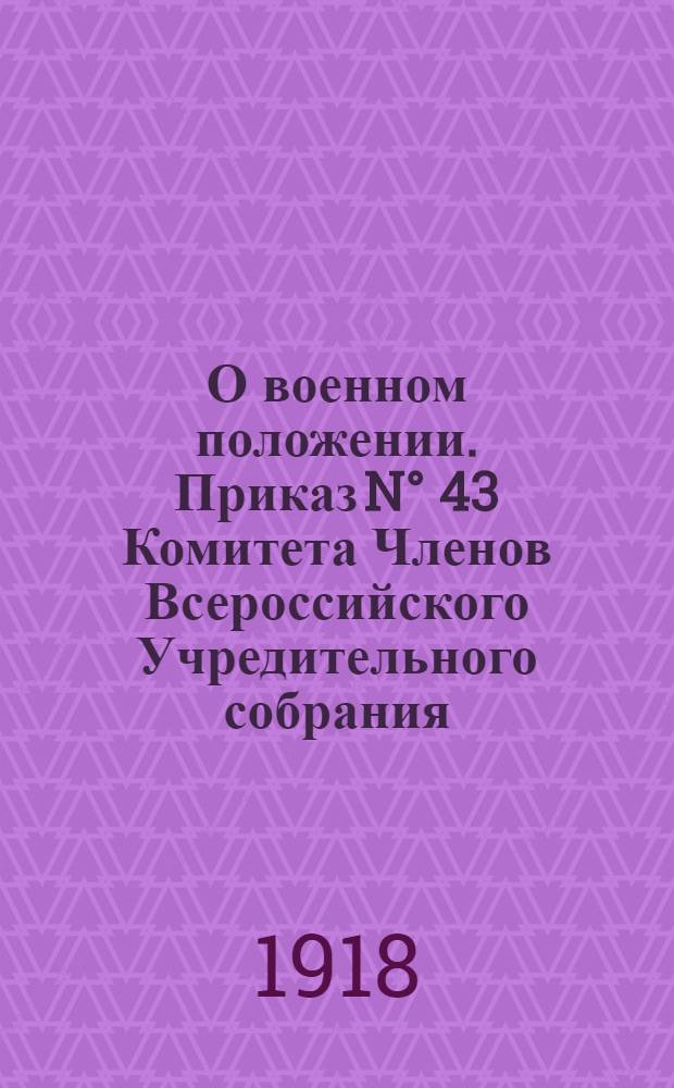 О военном положении. Приказ N° 43 Комитета Членов Всероссийского Учредительного собрания. Самара, 20 июня 1918 года. "Граждане, объявленных на военном положении местностей, подлежат военному суду за следующие преступления..."