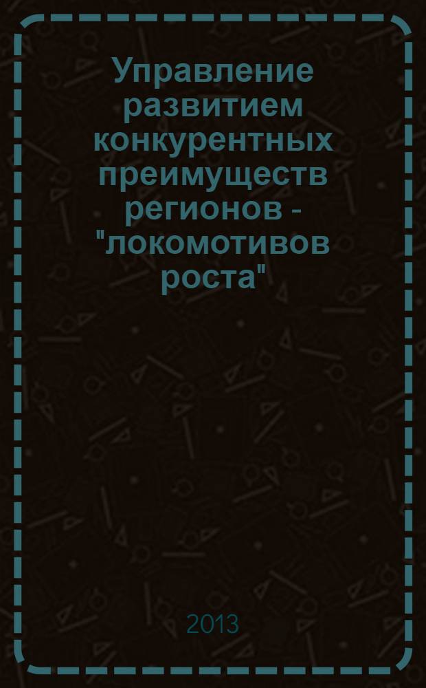 Управление развитием конкурентных преимуществ регионов - "локомотивов роста" : монография