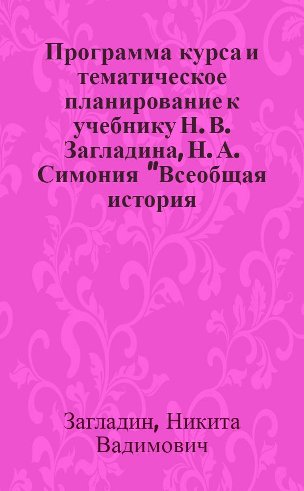 Программа курса и тематическое планирование к учебнику Н. В. Загладина, Н. А. Симония "Всеобщая история. 10 класс" : для 10 класса общеобразовательных учреждений