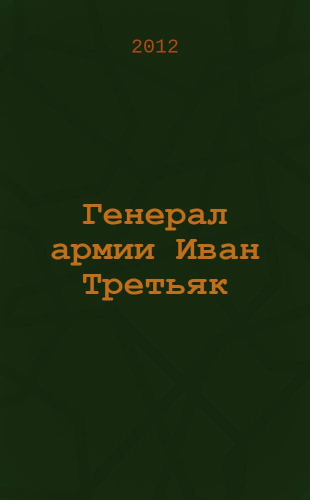 Генерал армии Иван Третьяк : биография выдающегося советского военного деятеля Героя Советского Союза и Героя Социалистического Труда