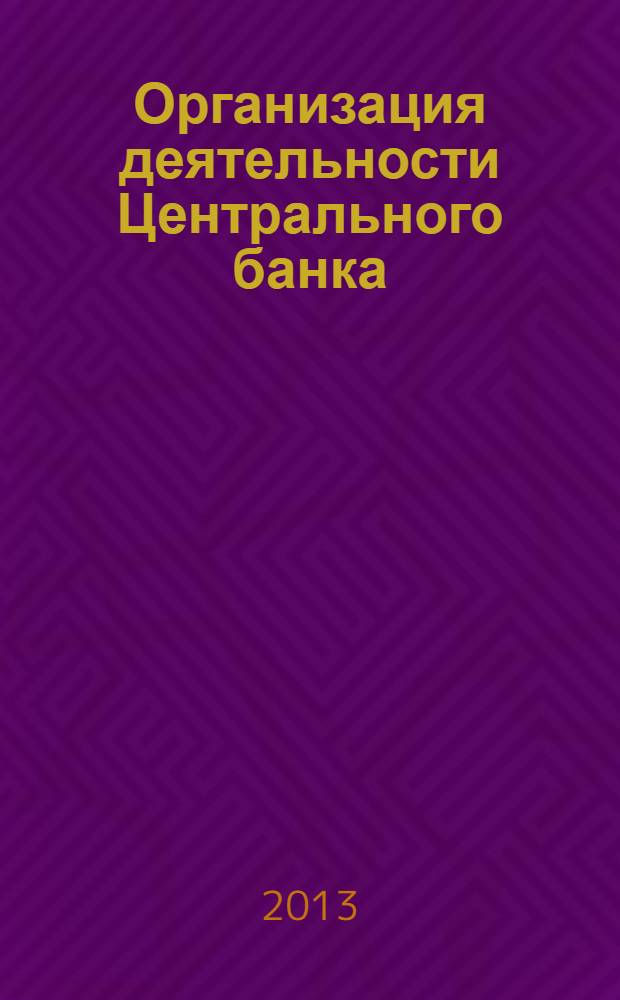 Организация деятельности Центрального банка : учебное пособие для студентов, обучающихся по программам высшего профессионального образования по направлению подготовки 080100.62 Экономика