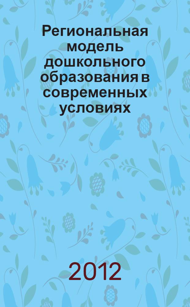 Региональная модель дошкольного образования в современных условиях : материалы региональной заочной научно-практической конференции "Дошкольное образование: опыт и перспективы развития", 27 августа - 9 сентября 2012 года