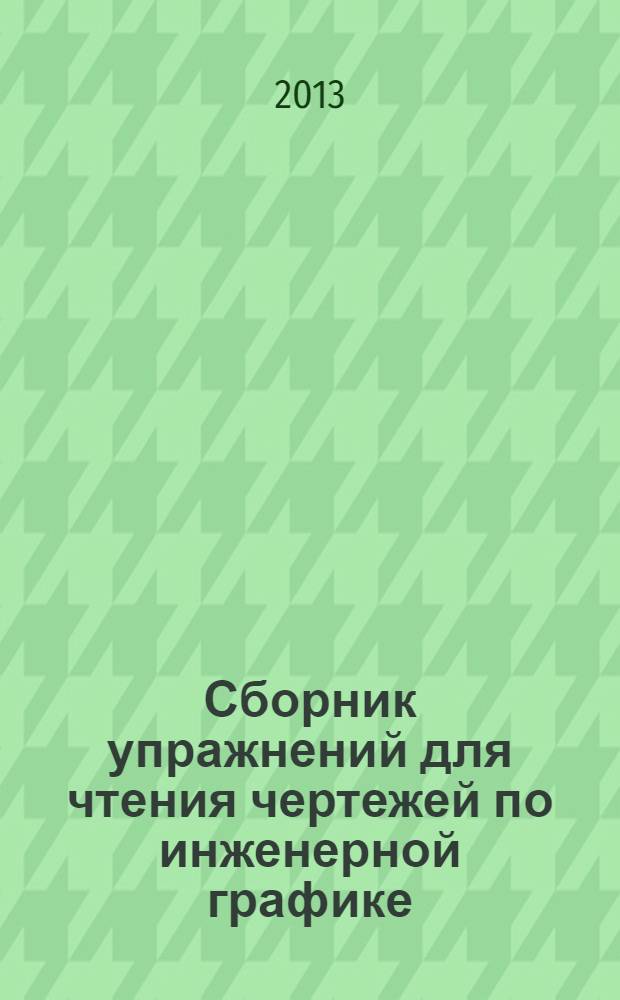 Сборник упражнений для чтения чертежей по инженерной графике : учебное пособие для использования в учебном процессе образовательных учреждений, реализующих программы среднего профессионального образования