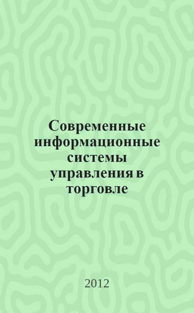 Современные информационные системы управления в торговле : методические рекомендации по проведению практических занятий в интерактивной форме для студентов магистратуры очной формы обучения : направление подготовки 100700.68 Торговое дело, магистерская программа: "Стратегии и инновации в коммерции"