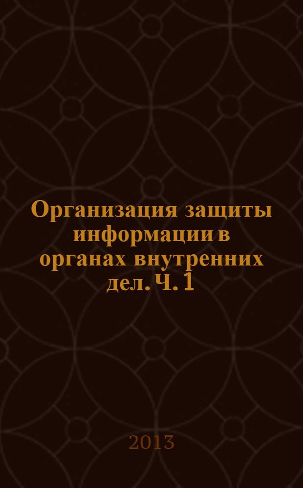 Организация защиты информации в органах внутренних дел. Ч. 1