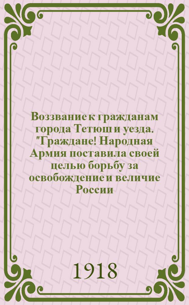Воззвание к гражданам города Тетюш и уезда. "Граждане! Народная Армия поставила своей целью борьбу за освобождение и величие России...", г. Тетюши 13-го авг. 1918 г.