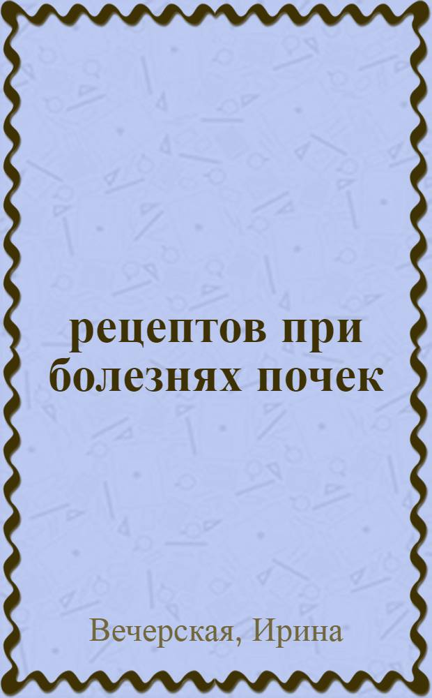 100 рецептов при болезнях почек : вкусно, полезно, душевно, целебно