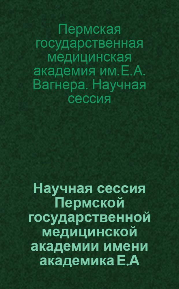 Научная сессия Пермской государственной медицинской академии имени академика Е.А. Вагнера, посвященная 90-летию со дня рождения профессора Я.С. Циммермана : сборник студенческих научных работ