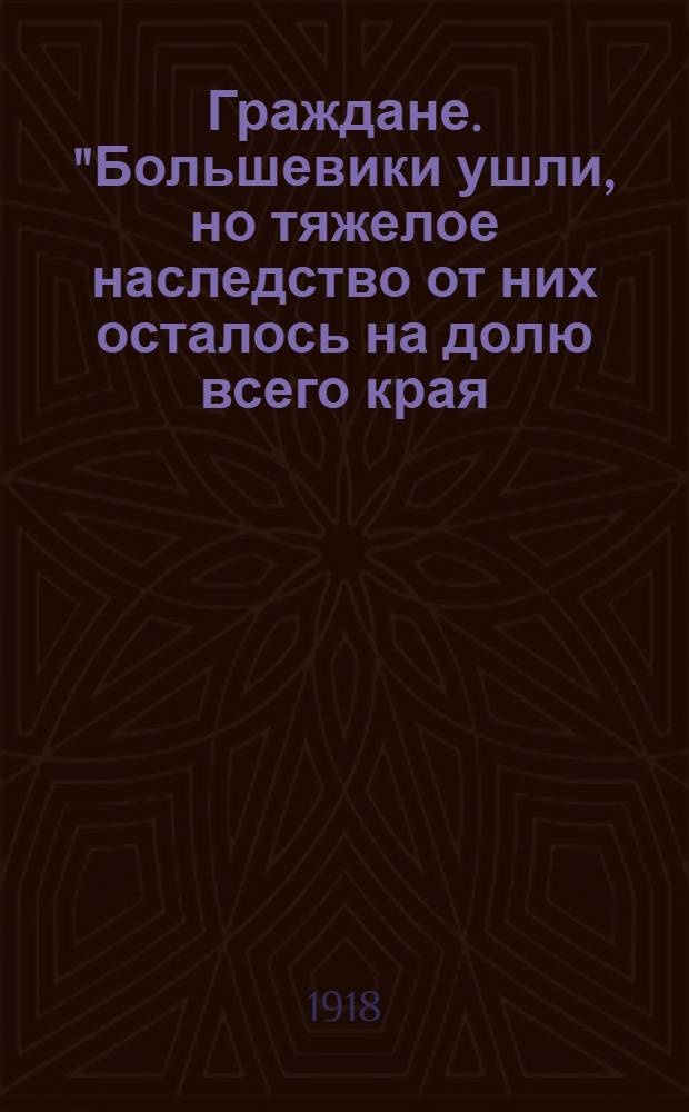 Граждане. "Большевики ушли, но тяжелое наследство от них осталось на долю всего края..."