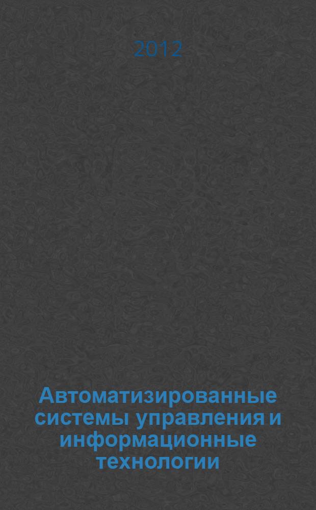 Автоматизированные системы управления и информационные технологии : материалы Краевой научно-технической конференции, (г. Пермь, 17 мая 2012 г.)