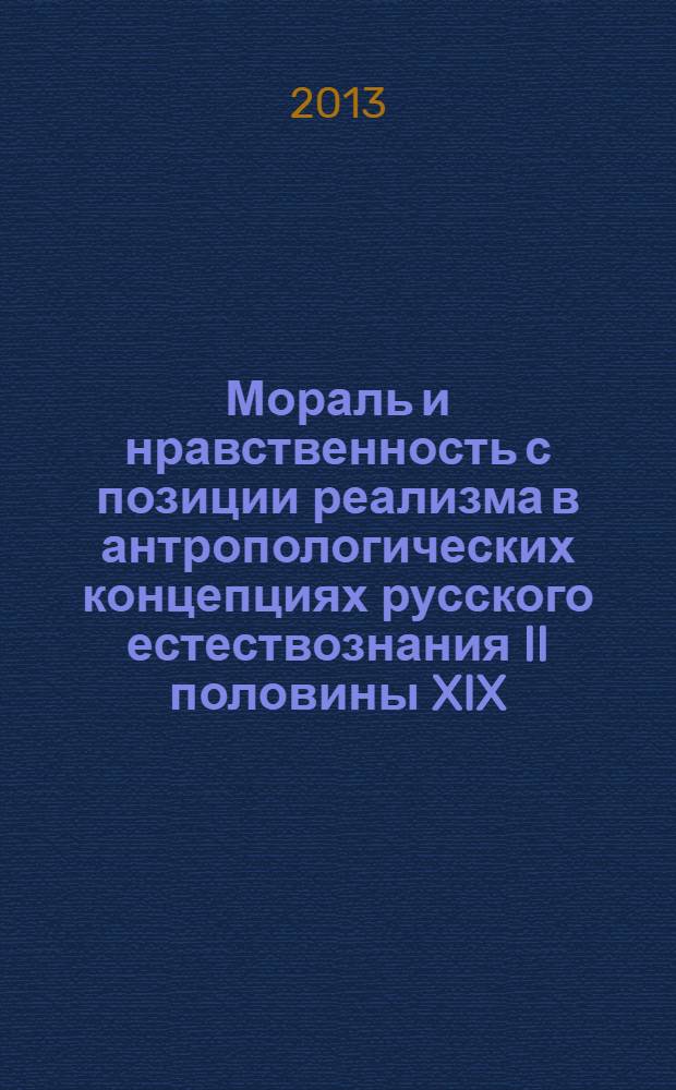 Мораль и нравственность с позиции реализма в антропологических концепциях русского естествознания II половины XIX - начала XX в. : монография