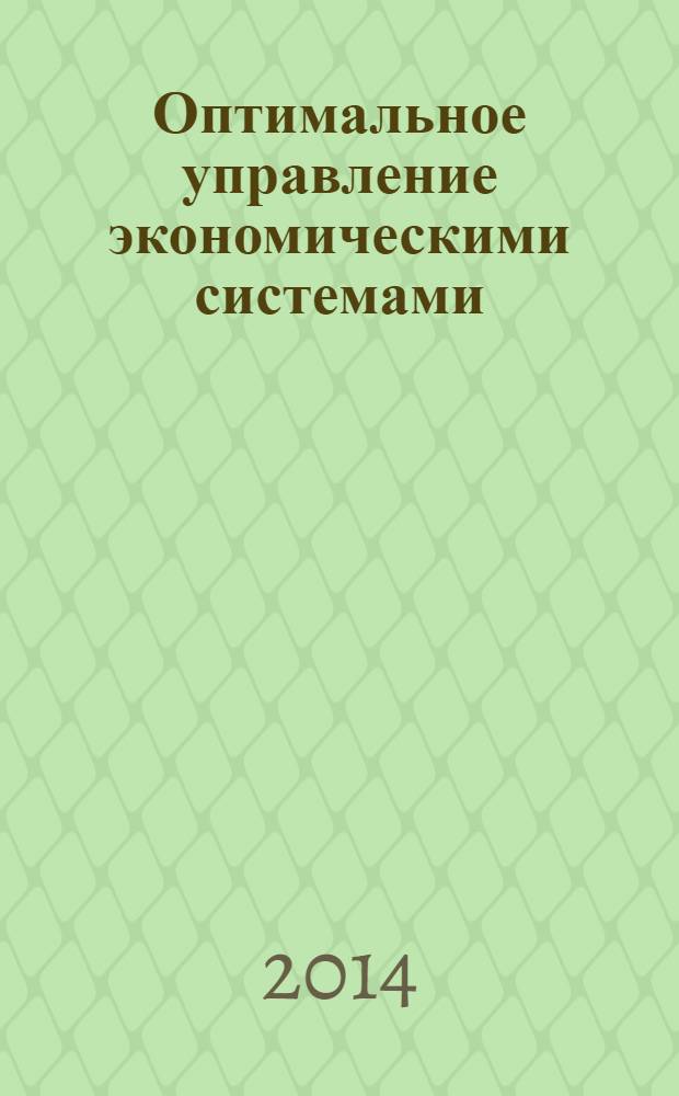 Оптимальное управление экономическими системами : учебное пособие : для студентов высших учебных заведений, обучающихся по специальности 080502 "Экономика и управление на предприятии (по отраслям)" : соответствует Федеральному государственному образовательному стандарту 3-го поколения