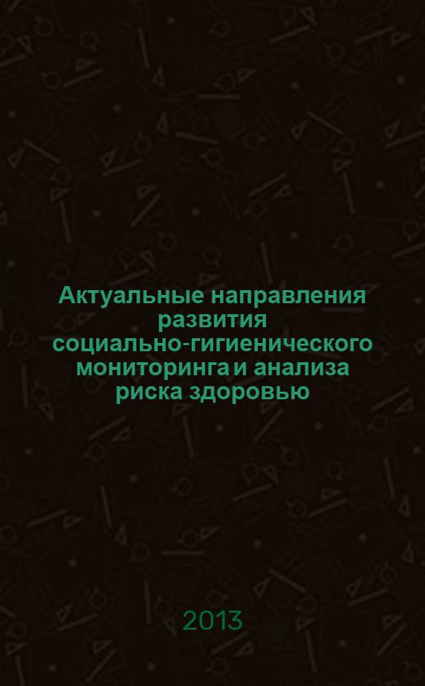 Актуальные направления развития социально-гигиенического мониторинга и анализа риска здоровью : материалы Всероссийской научно-практической конференции с международным участием (15-17 мая 2013 г.)
