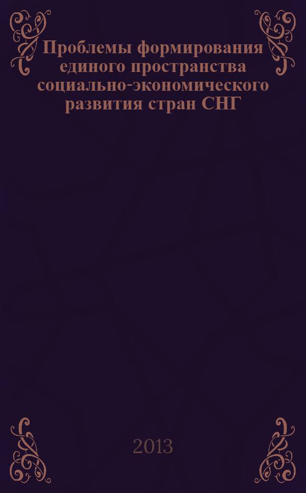 Проблемы формирования единого пространства социально-экономического развития стран СНГ = Problems of formation of a common space of socio-economic development of the countries of the CIS : сборник трудов Международной научно-практической конференции, 26 апреля 2013 г