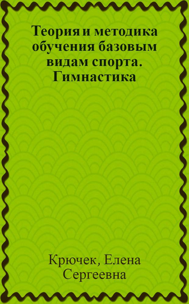 Теория и методика обучения базовым видам спорта. Гимнастика : учебник : для образовательных учреждений высшего профессионального образования, осуществляющих образовательную деятельность по направлению "Физическая культура"