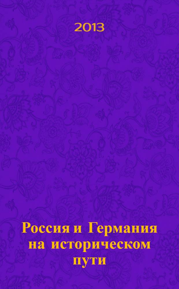 Россия и Германия на историческом пути: вместе или порознь? : материалы международной научно-практической конференции, посвященной 250-летию указа Екатерины II "О позволении иностранцам селиться в России и свободном возвращении русских людей, бежавших за границу", 19 марта 2013 г