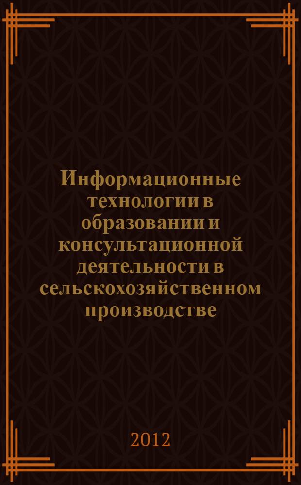 Информационные технологии в образовании и консультационной деятельности в сельскохозяйственном производстве : материалы Международной научно-производственной конференции, 15-16 мая 2012 г