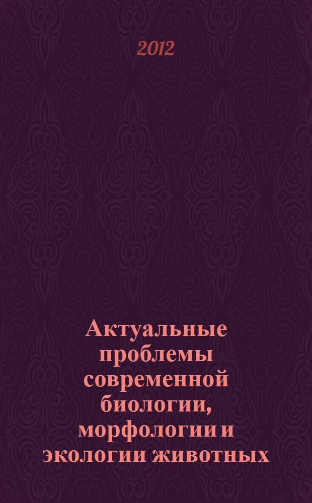 Актуальные проблемы современной биологии, морфологии и экологии животных : материалы II международной научно-практической интернет-конференции, 5 сентября - 5 ноября 2012 года