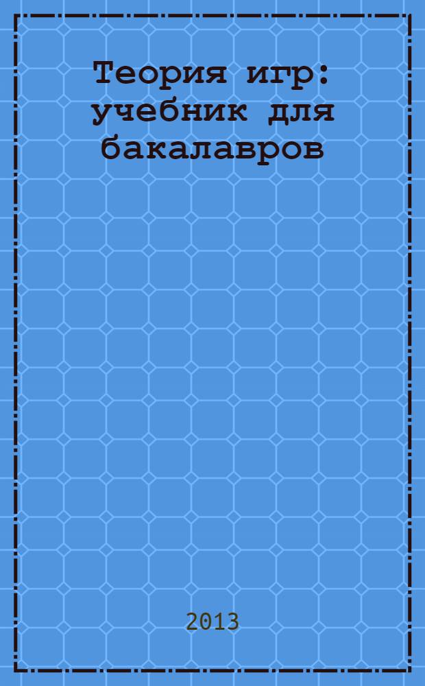 Теория игр : учебник для бакалавров : для студентов высших учебных заведений, обучающихся по экономическим направлениям и специальностям : базовый курс