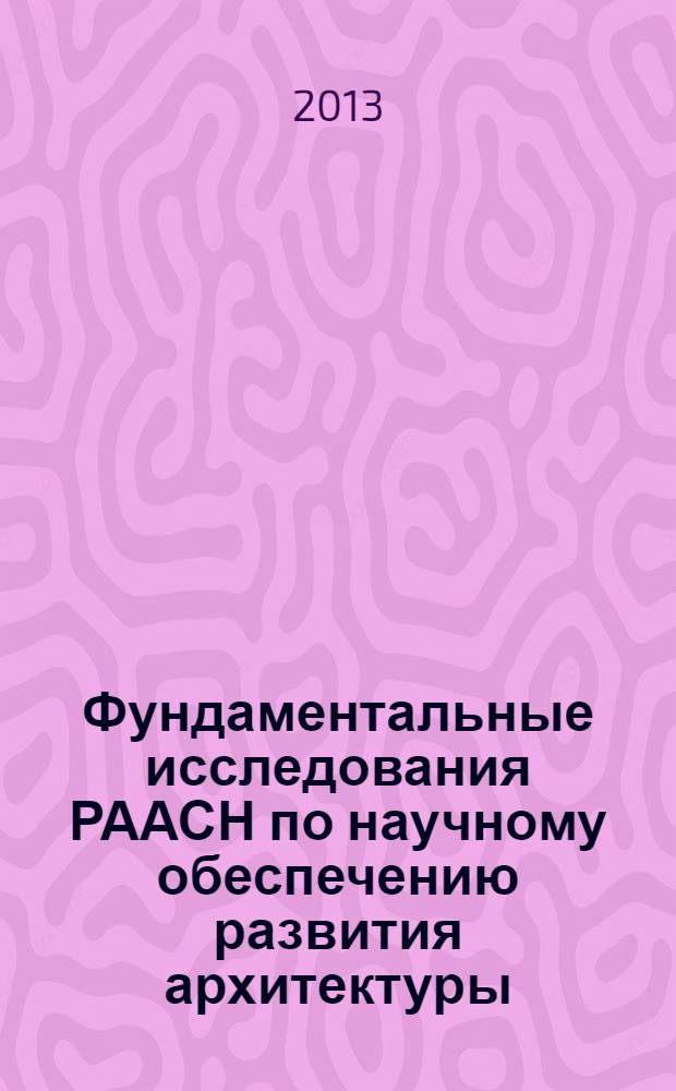 Фундаментальные исследования РААСН по научному обеспечению развития архитектуры, градостроительства и строительной отрасли Российской Федерации .. : научные труды РААСН. ... в 2012 году