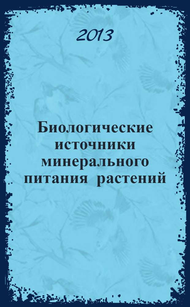 Биологические источники минерального питания растений : учебное пособие для студентов, обучающихся по направлениям подготовки бакалавров 110201.62 "Агрономия"; 110100.62 2 "Агрохимия и агропочвоведение" и по специальности 110201.65 "Агрономия" и 110102.65 "Агрохимия"