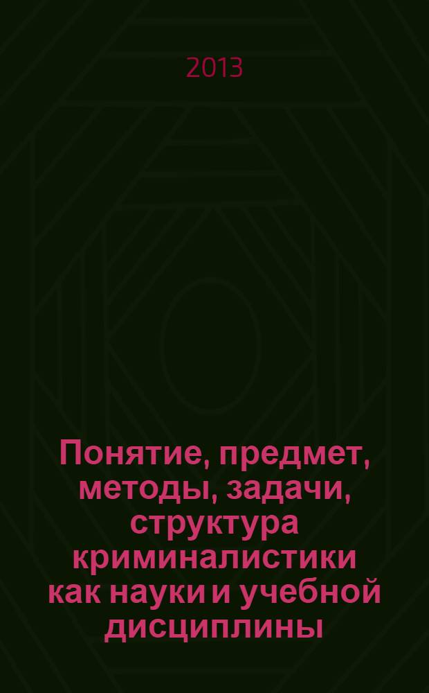 Понятие, предмет, методы, задачи, структура криминалистики как науки и учебной дисциплины : учебное пособие