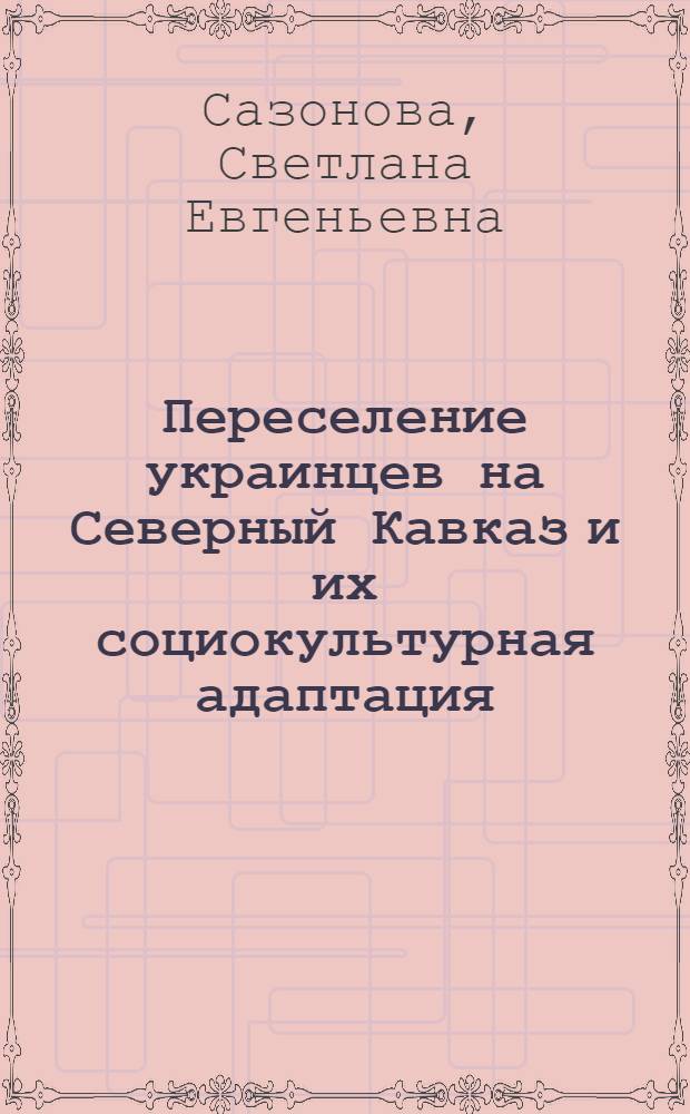 Переселение украинцев на Северный Кавказ и их социокультурная адаптация : (конец XVIII - первая половина XIX в.) : автореферат диссертации на соискание ученой степени к. ист. н. : специальность 07.00.02 <Отеч. история>