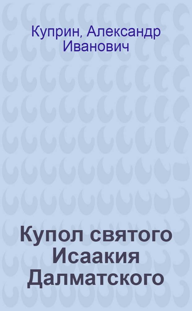 Купол святого Исаакия Далматского: повесть; Извощик Петр: рассказ: эмигрантские произведения / Александр Куприн; подгот. текста, предисл. и примеч. Татьяны Очировой; худож. Леонид Бирюков