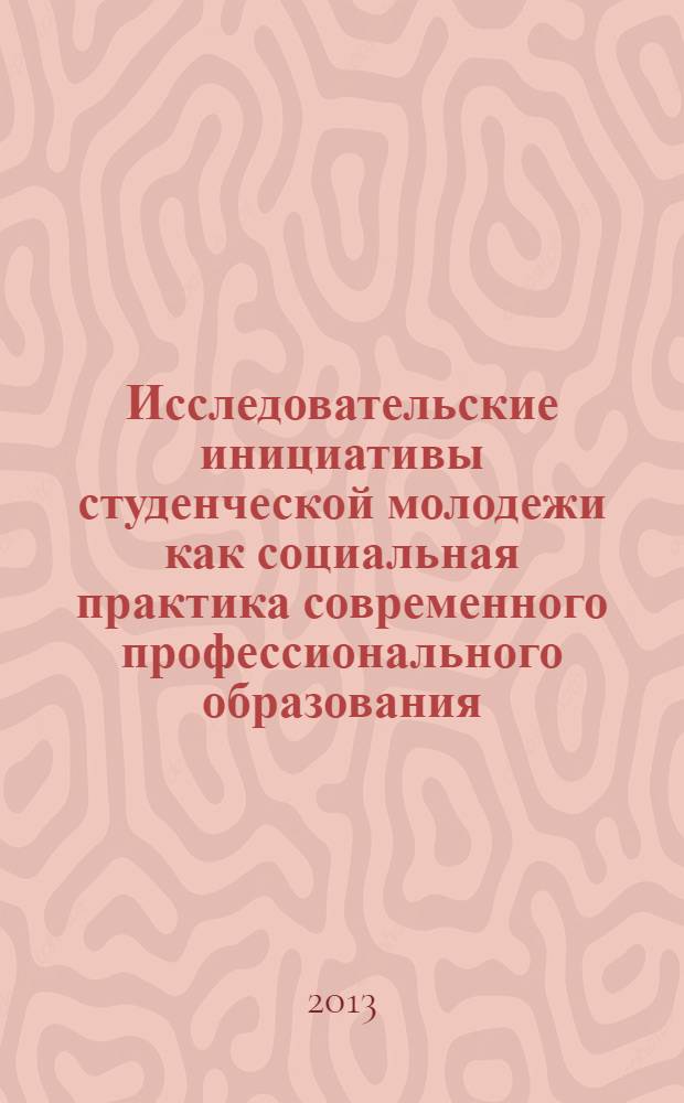 Исследовательские инициативы студенческой молодежи как социальная практика современного профессионального образования : I Международная научно-практическая конференция студентов, аспирантов и преподавателей вузов Санкт-Петербург 20-22 февраля 2013 года