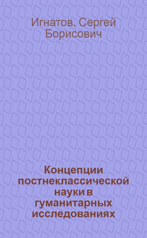 Концепции постнеклассической науки в гуманитарных исследованиях : учебное пособие для слушателей институтов и факультетов повышения квалификации, преподавателей, аспирантов и других профессионально-педагогических работников