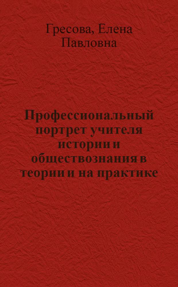 Профессиональный портрет учителя истории и обществознания в теории и на практике : теоретический и практический опыт, методические рекомендации в помощь педколлективам образовательных учреждений