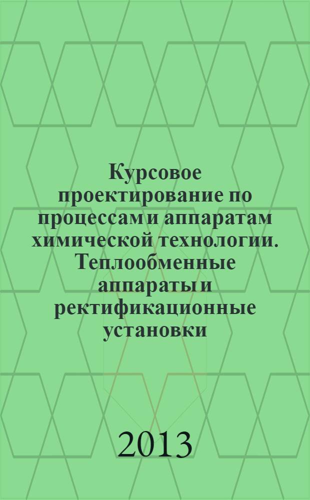 Курсовое проектирование по процессам и аппаратам химической технологии. Теплообменные аппараты и ректификационные установки: учебное пособие