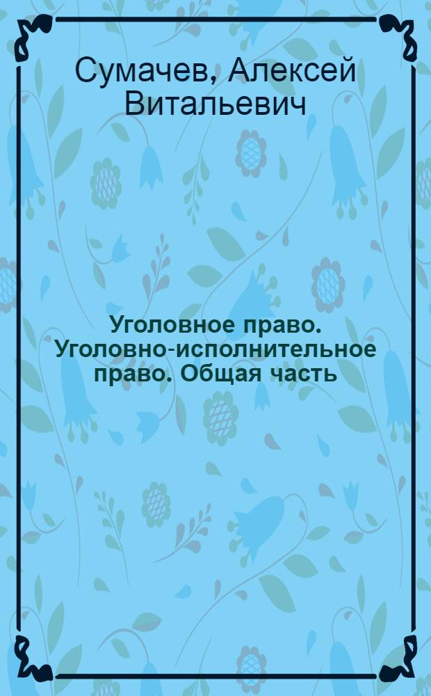 Уголовное право. Уголовно-исполнительное право. Общая часть : учебное пособие для студентов дневного и заочного обучения всех специальностей университета