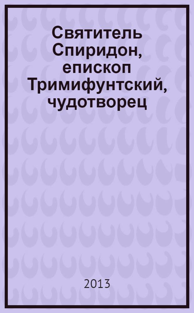 Святитель Спиридон, епископ Тримифунтский, чудотворец : акафист. Житие. Чудеса