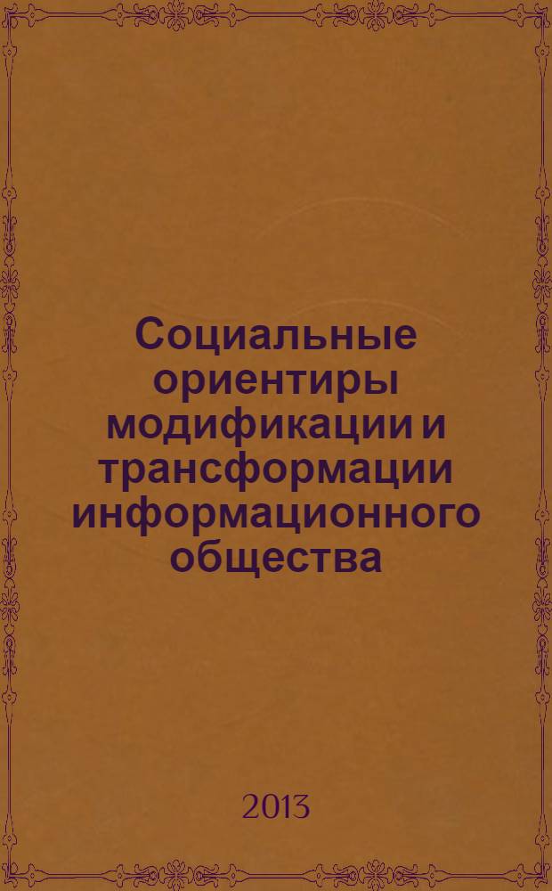 Социальные ориентиры модификации и трансформации информационного общества : сборник статей по материалам международной научной конференции, март 2013 г