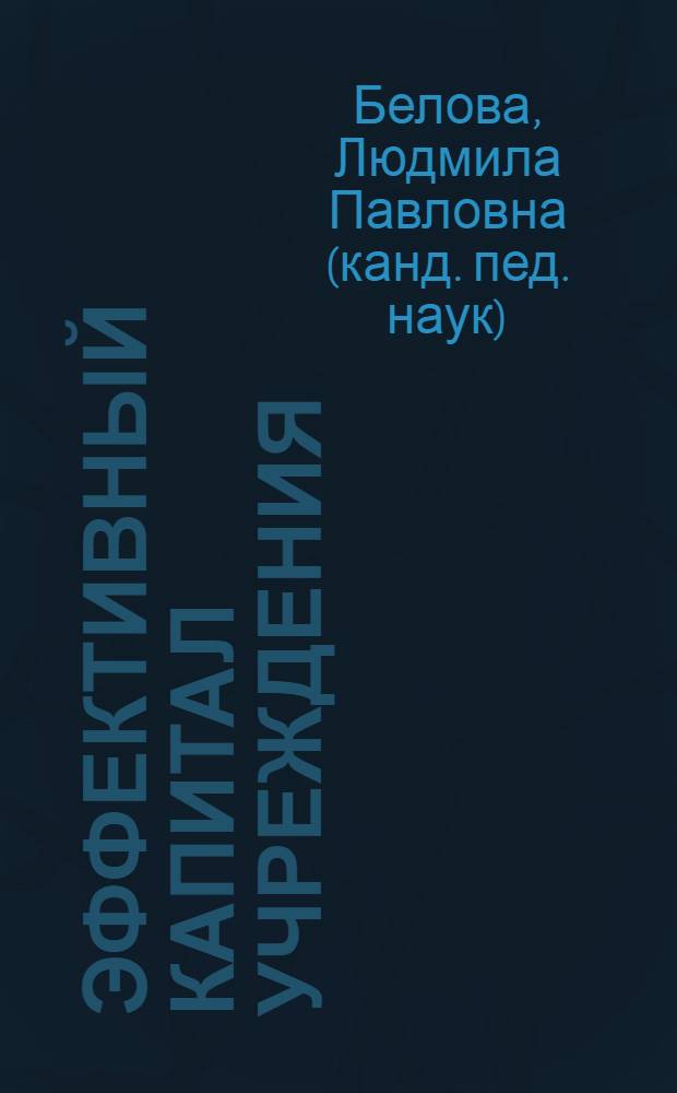 Эффективный капитал учреждения : учебное пособие для слушателей институтов и факультетов повышения квалификации, преподавателей, аспирантов и других профессионально-педагогических работников