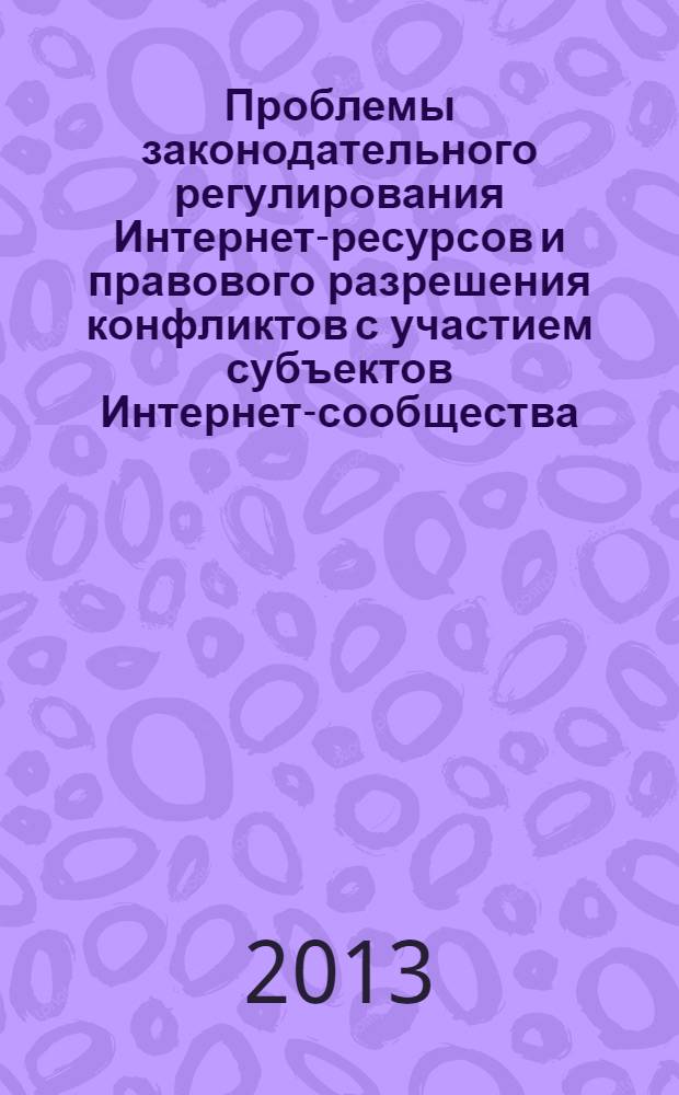 Проблемы законодательного регулирования Интернет-ресурсов и правового разрешения конфликтов с участием субъектов Интернет-сообщества : материалы международной научно-практической конференции, посвященной 20-летию Юридического института НИУ "БелГУ" в рамках проекта "Российско-украинские криминалистические чтения на Слобожанщине", г. Белгород, 19 апреля 2013 г