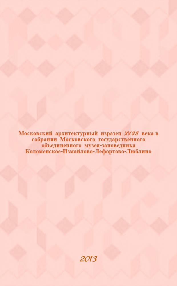 Московский архитектурный изразец XVII века в собрании Московского государственного объединенного музея-заповедника Коломенское-Измайлово-Лефортово-Люблино : каталог