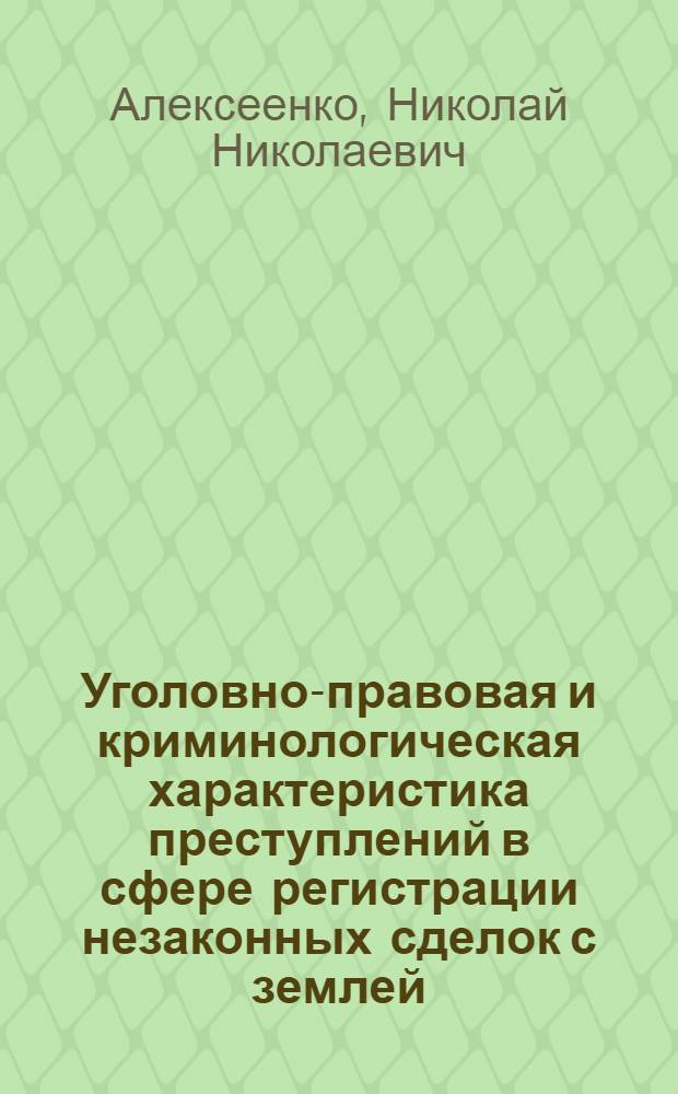 Уголовно-правовая и криминологическая характеристика преступлений в сфере регистрации незаконных сделок с землей : монография